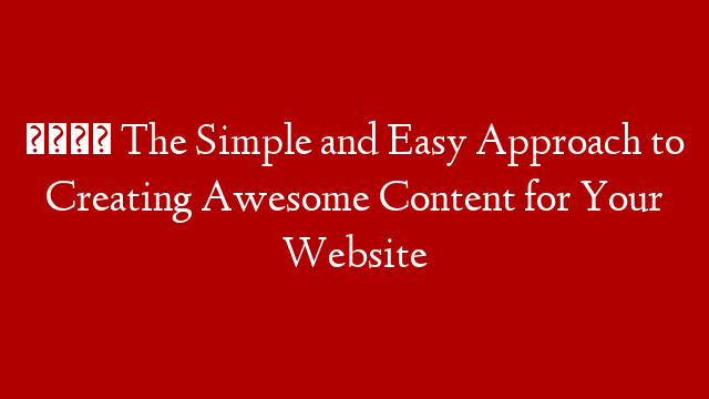 👍 The Simple and Easy Approach to Creating Awesome Content for Your Website