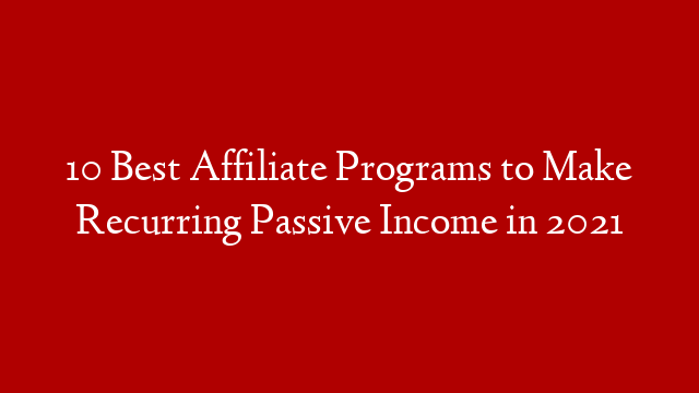 10 Best Affiliate Programs to Make Recurring Passive Income in 2021