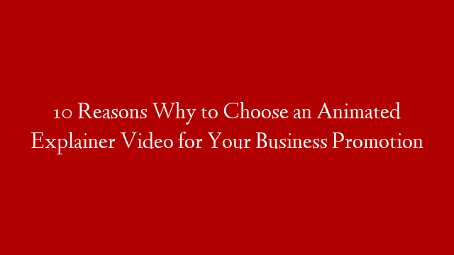 10 Reasons Why to Choose an Animated Explainer Video for Your Business Promotion