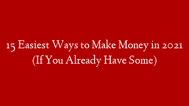 15 Easiest Ways to Make Money in 2021 (If You Already Have Some)