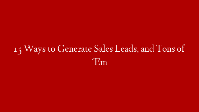 15 Ways to Generate Sales Leads, and Tons of ‘Em