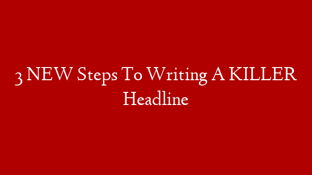 3 NEW Steps To Writing A KILLER Headline