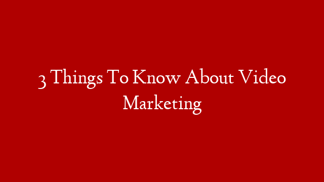 3 Things To Know About Video Marketing