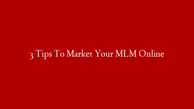 3 Tips To Market Your MLM Online
