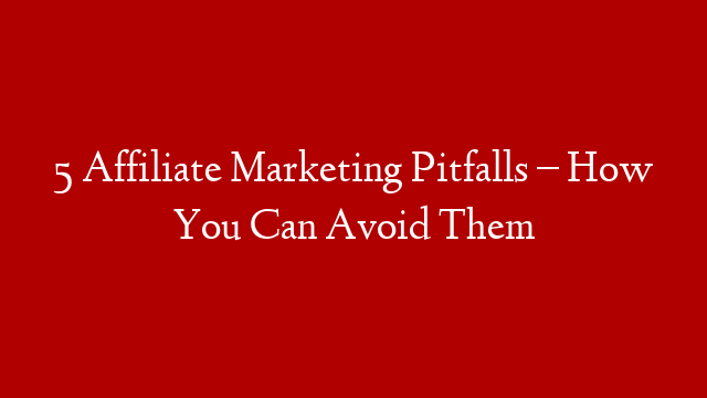 5 Affiliate Marketing Pitfalls – How You Can Avoid Them
