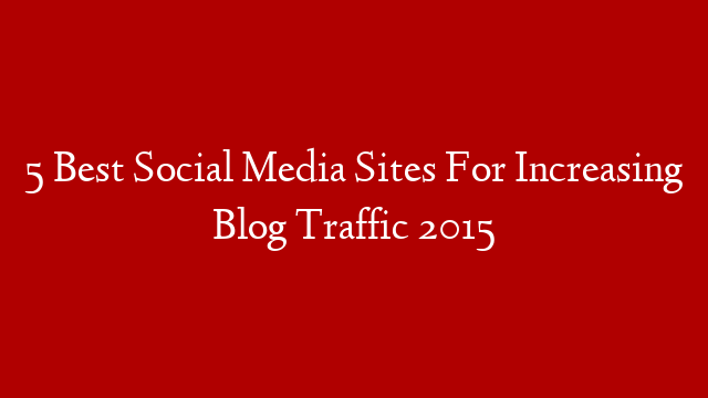 5 Best Social Media Sites For Increasing Blog Traffic 2015