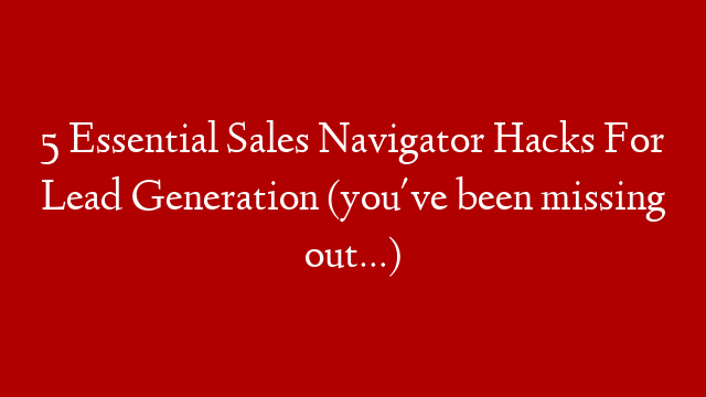 5 Essential Sales Navigator Hacks For Lead Generation (you've been missing out…)