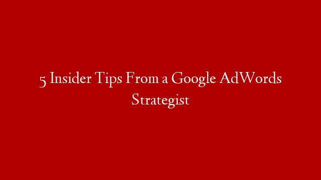 5 Insider Tips From a Google AdWords Strategist