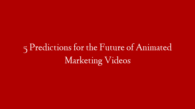 5 Predictions for the Future of Animated Marketing Videos