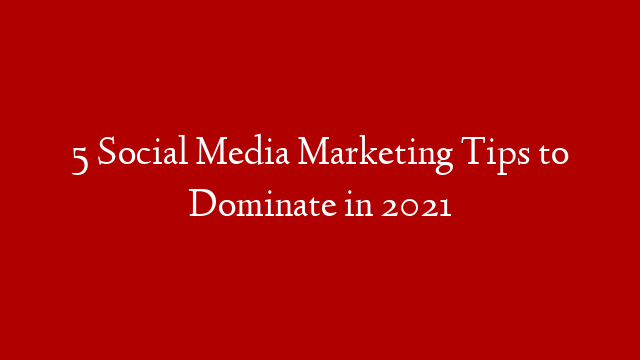 5 Social Media Marketing Tips to Dominate in 2021