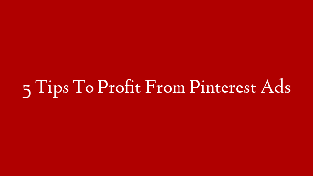 5 Tips To Profit From Pinterest Ads