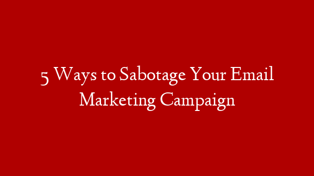 5 Ways to Sabotage Your Email Marketing Campaign