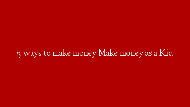 5 ways to make money Make money as a Kid
