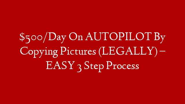 $500/Day On AUTOPILOT By Copying Pictures (LEGALLY) – EASY 3 Step Process