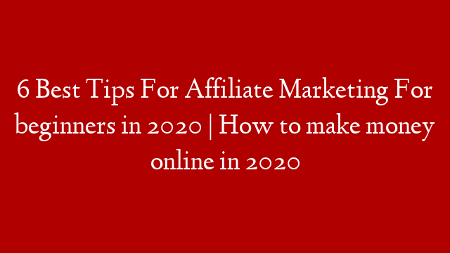 6 Best Tips For Affiliate Marketing For beginners in 2020 | How to make money online in 2020