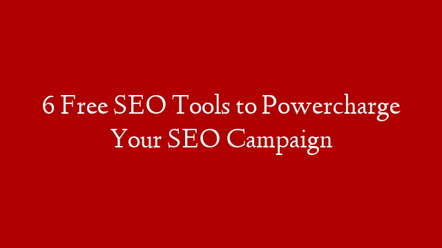6 Free SEO Tools to Powercharge Your SEO Campaign