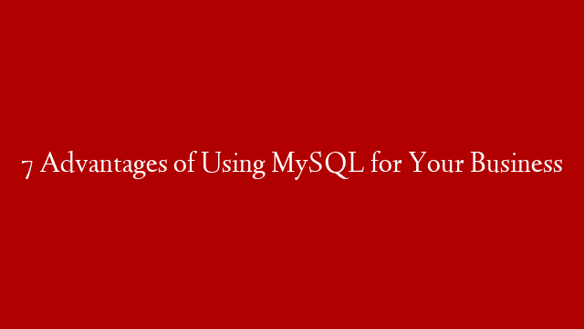 7 Advantages of Using MySQL for Your Business