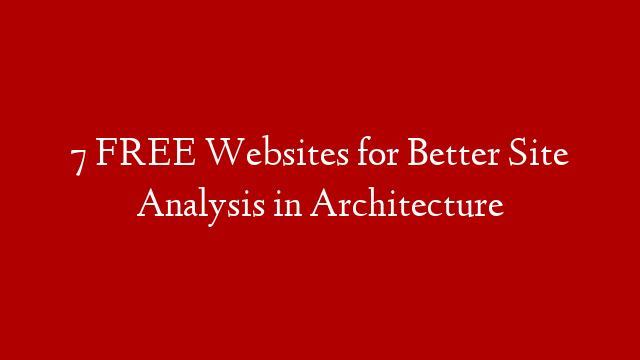 7 FREE Websites for Better Site Analysis in Architecture