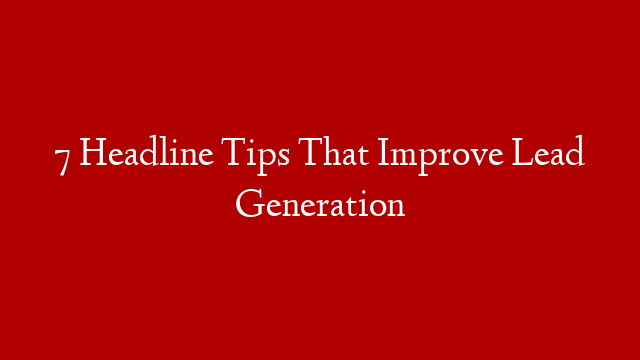 7 Headline Tips That Improve Lead Generation