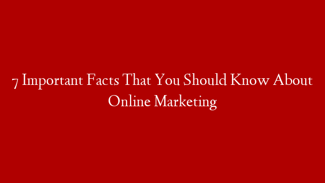 7 Important Facts That You Should Know About Online Marketing