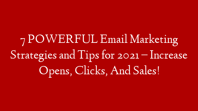 7 POWERFUL Email Marketing Strategies and Tips for 2021 – Increase Opens, Clicks, And Sales!