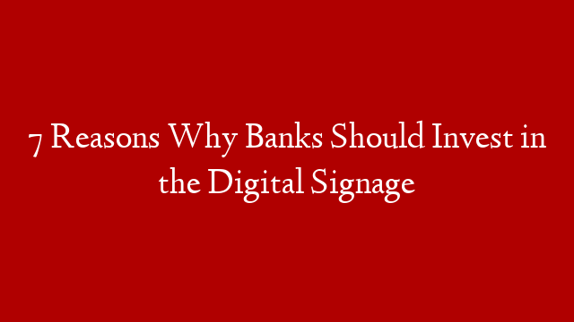 7 Reasons Why Banks Should Invest in the Digital Signage