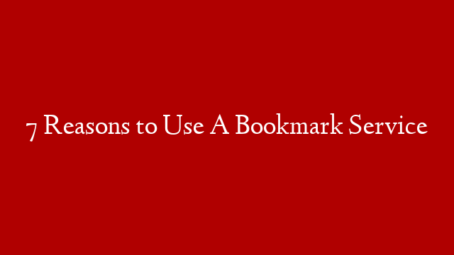 7 Reasons to Use A Bookmark Service