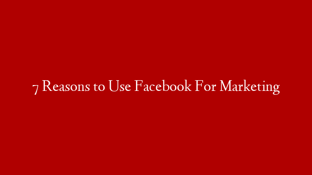 7 Reasons to Use Facebook For Marketing