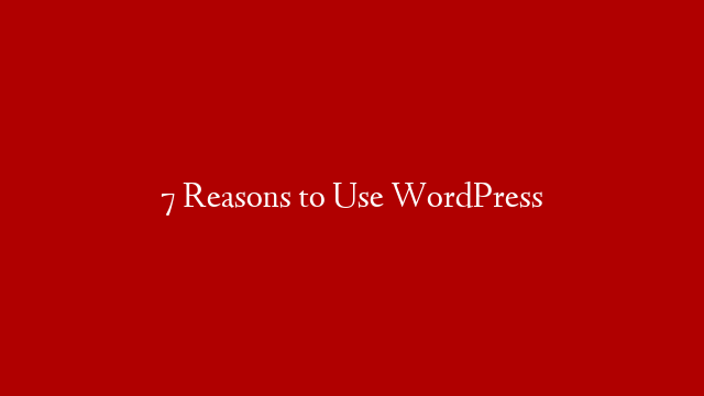 7 Reasons to Use WordPress