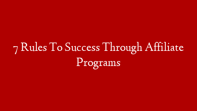 7 Rules To Success Through Affiliate Programs