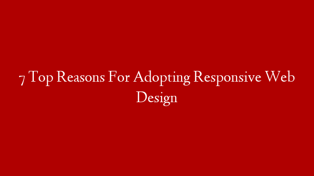 7 Top Reasons For Adopting Responsive Web Design