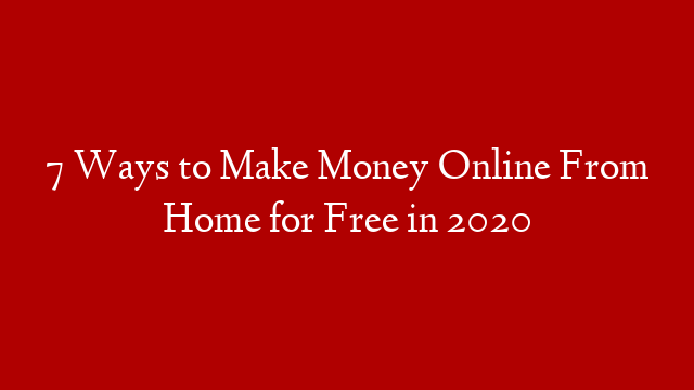 7 Ways to Make Money Online From Home for Free in 2020