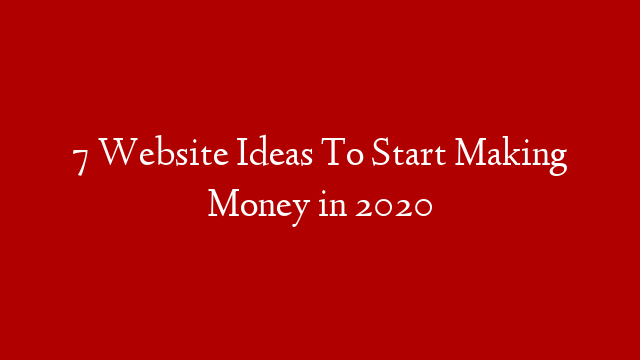 7 Website Ideas To Start Making Money in 2020