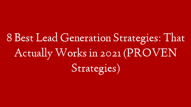 8 Best Lead Generation Strategies: That Actually Works in 2021 (PROVEN Strategies)