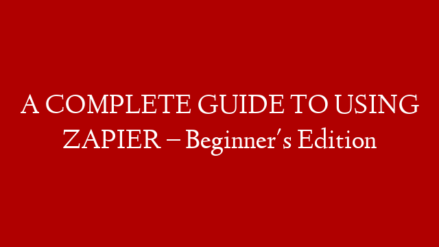 A COMPLETE GUIDE TO USING ZAPIER – Beginner's Edition