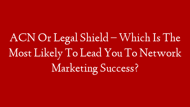 ACN Or Legal Shield – Which Is The Most Likely To Lead You To Network Marketing Success?