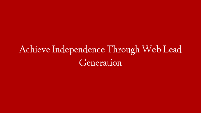 Achieve Independence Through Web Lead Generation