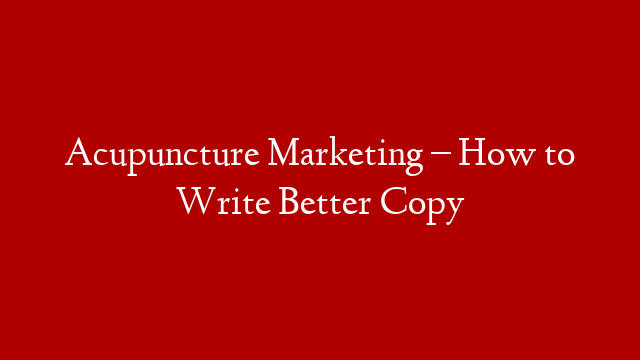 Acupuncture Marketing – How to Write Better Copy