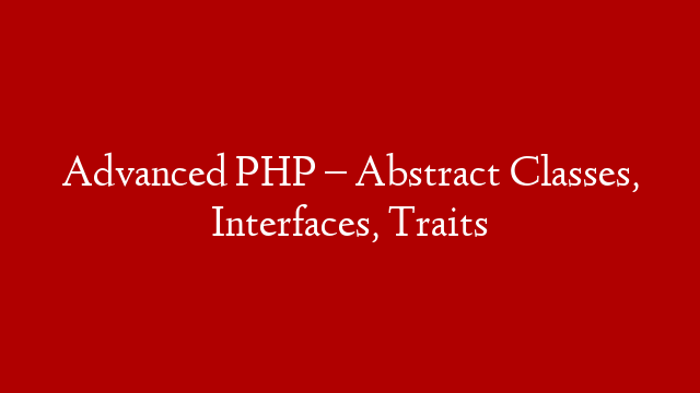 Advanced PHP – Abstract Classes, Interfaces, Traits