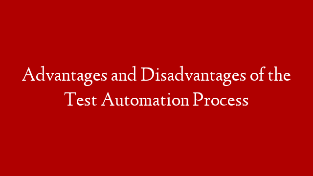 Advantages and Disadvantages of the Test Automation Process
