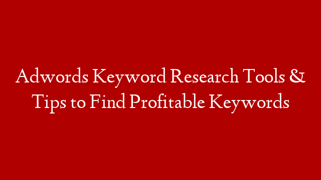Adwords Keyword Research Tools & Tips to Find Profitable Keywords