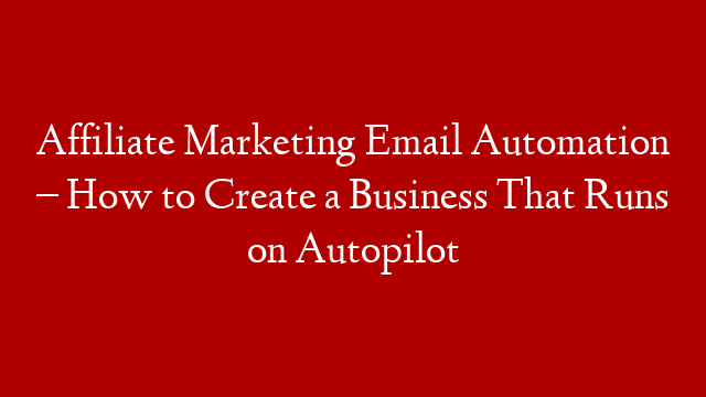 Affiliate Marketing Email Automation – How to Create a Business That Runs on Autopilot