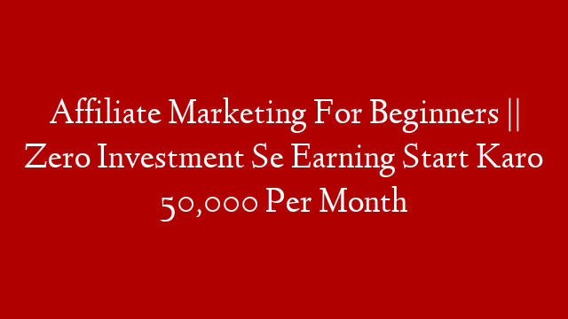 Affiliate Marketing For Beginners || Zero Investment Se Earning Start Karo 50,000 Per Month