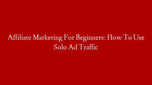 Affiliate Marketing For Beginners: How To Use Solo Ad Traffic
