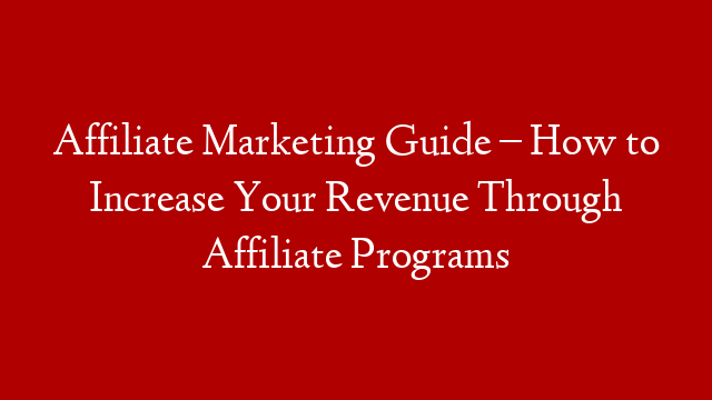 Affiliate Marketing Guide – How to Increase Your Revenue Through Affiliate Programs