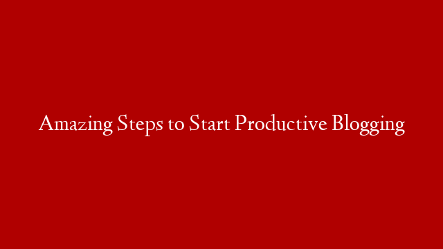 Amazing Steps to Start Productive Blogging post thumbnail image