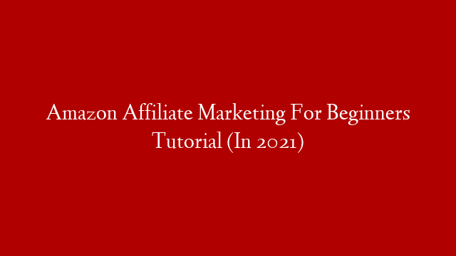 Amazon Affiliate Marketing For Beginners Tutorial (In 2021)