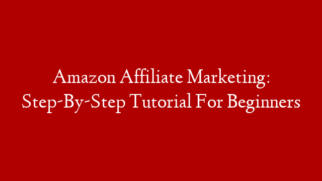 Amazon Affiliate Marketing: Step-By-Step Tutorial For Beginners