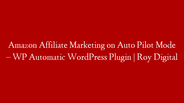 Amazon Affiliate Marketing on Auto Pilot Mode – WP Automatic WordPress Plugin | Roy Digital