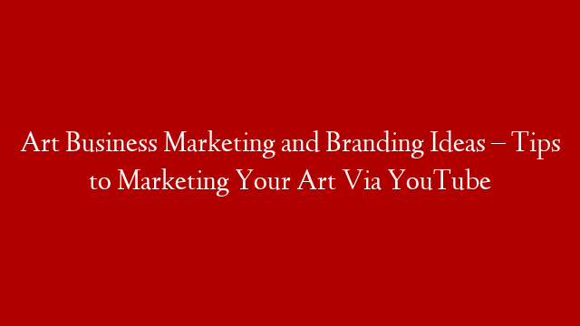 Art Business Marketing and Branding Ideas – Tips to Marketing Your Art Via YouTube